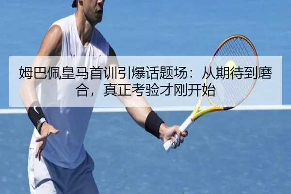 姆巴佩皇马首训引爆话题场：从期待到磨合，真正考验才刚开始 | Hupu