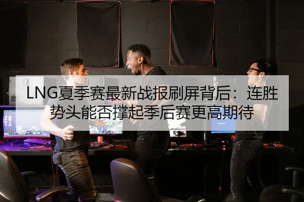 LNG夏季赛最新战报刷屏背后：连胜势头能否撑起季后赛更高期待 | Hupu